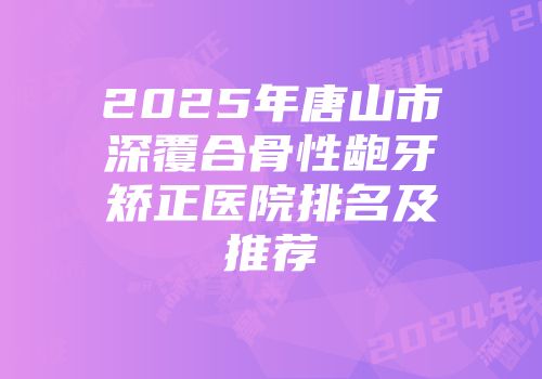 2025年唐山市深覆合骨性龅牙矫正医院排名及推荐
