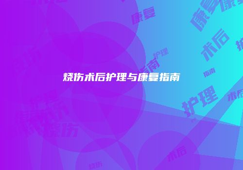 烧伤术后护理与康复指南