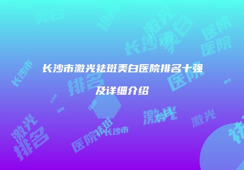 长沙市激光祛斑美白医院排名十强及详细介绍