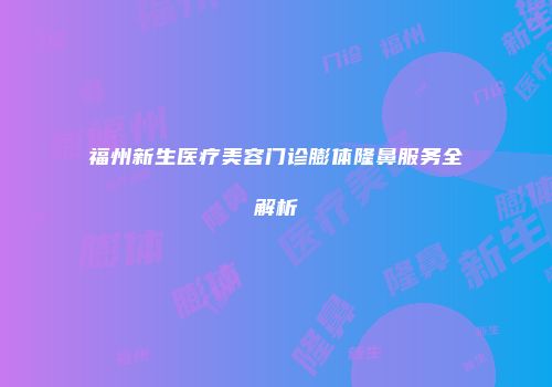 福州新生医疗美容门诊膨体隆鼻服务全解析