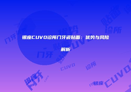 银座CUVO诊所门牙瓷贴面：优势与风险解析