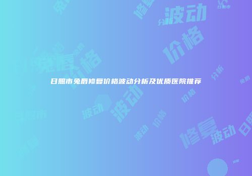 日照市兔唇修复价格波动分析及优质医院推荐
