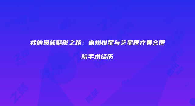 我的鼻部整形之路：惠州悦星与艺星医疗美容医院手术经历