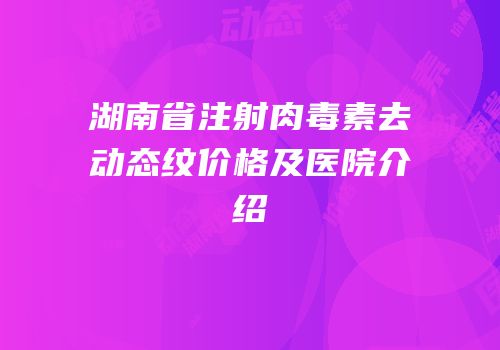 湖南省注射肉毒素去动态纹价格及医院介绍
