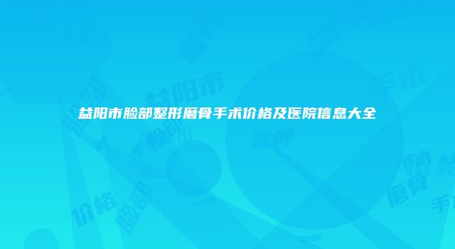 益阳市脸部整形磨骨手术价格及医院信息大全