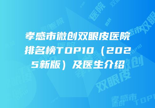 孝感市微创双眼皮医院排名榜TOP10（2025新版）及医生介绍