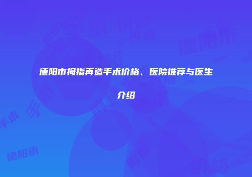 德阳市拇指再造手术价格、医院推荐与医生介绍