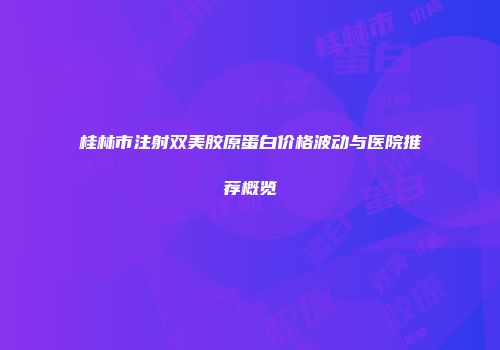 桂林市注射双美胶原蛋白价格波动与医院推荐概览