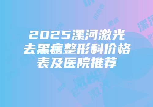 2025漯河激光去黑痣整形科价格表及医院推荐
