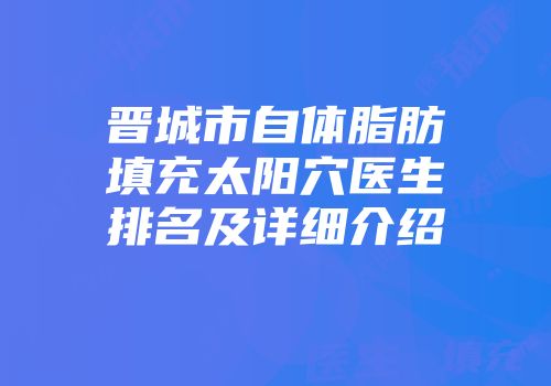 晋城市自体脂肪填充太阳穴医生排名及详细介绍