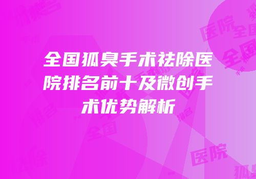 全国狐臭手术祛除医院排名前十及微创手术优势解析
