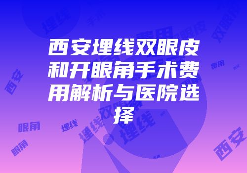 西安埋线双眼皮和开眼角手术费用解析与医院选择
