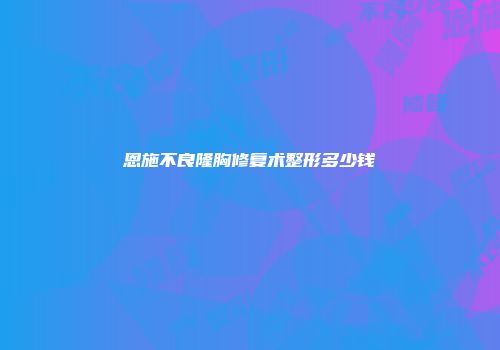 恩施不良隆胸修复术整形多少钱