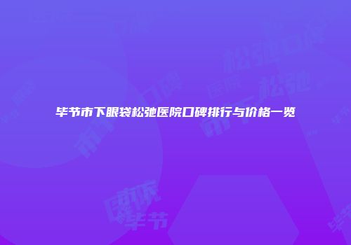 毕节市下眼袋松弛医院口碑排行与价格一览