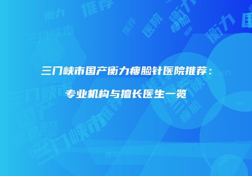 三门峡市国产衡力瘦脸针医院推荐：专业机构与擅长医生一览