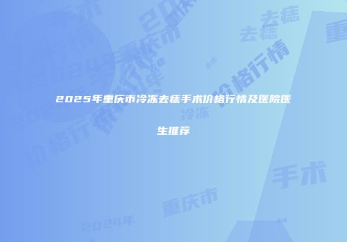2025年重庆市冷冻去痣手术价格行情及医院医生推荐