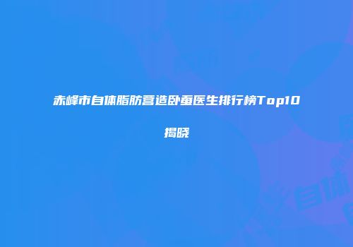 赤峰市自体脂肪营造卧蚕医生排行榜Top10揭晓