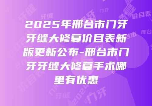 2025年邢台市门牙牙缝大修复价目表新版更新公布-邢台市门牙牙缝大修复手术哪里有优惠