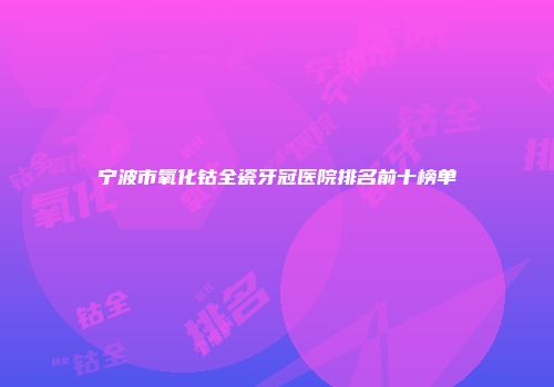 宁波市氧化钴全瓷牙冠医院排名前十榜单