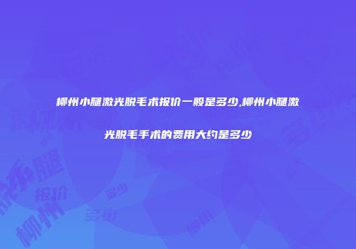 柳州小腿激光脱毛术报价一般是多少,柳州小腿激光脱毛手术的费用大约是多少