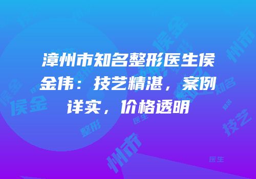 漳州市知名整形医生侯金伟：技艺精湛，案例详实，价格透明