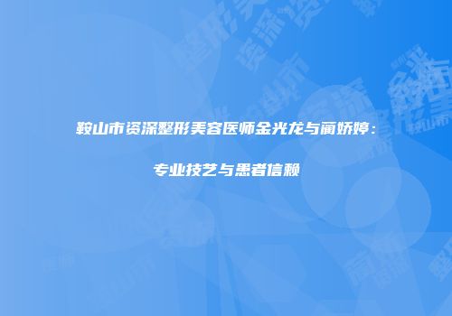 鞍山市资深整形美容医师金光龙与蔺娇婷：专业技艺与患者信赖
