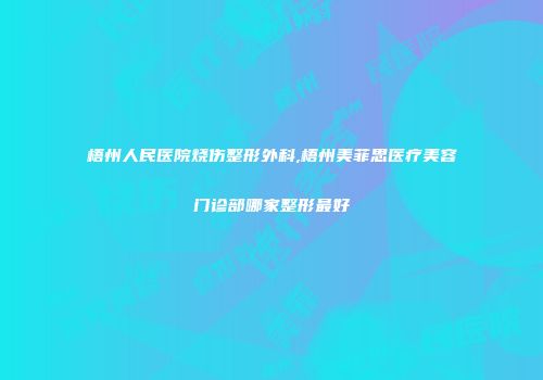 梧州人民医院烧伤整形外科,梧州美菲思医疗美容门诊部哪家整形最好