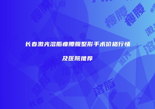 长春激光溶脂瘦腰腹整形手术价格行情及医院推荐