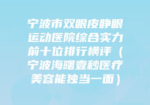 宁波市双眼皮睁眼运动医院综合实力前十位排行横评（宁波海曙壹秒医疗美容能独当一面）