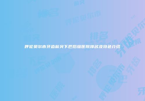 呼伦贝尔市牙齿前突下巴后缩医院排名及特色介绍