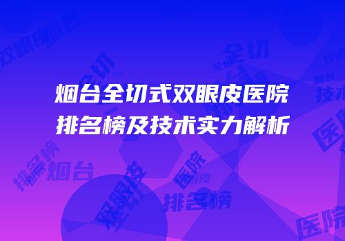 烟台全切式双眼皮医院排名榜及技术实力解析