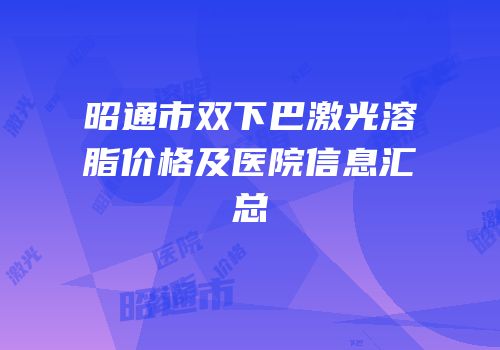 昭通市双下巴激光溶脂价格及医院信息汇总