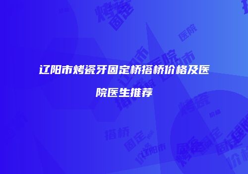 辽阳市烤瓷牙固定桥搭桥价格及医院医生推荐