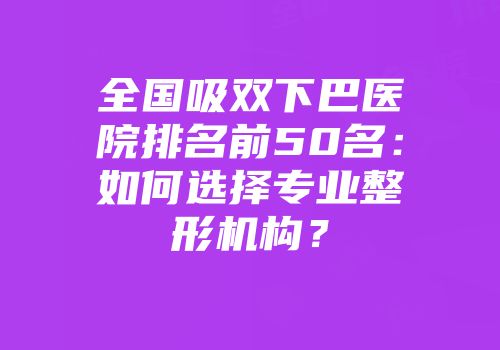 全国吸双下巴医院排名前50名：如何选择专业整形机构？