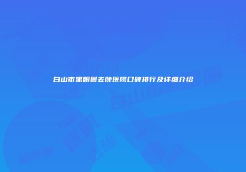 白山市黑眼圈去除医院口碑排行及详细介绍