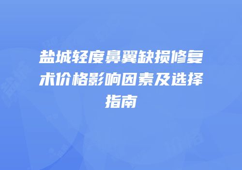 盐城轻度鼻翼缺损修复术价格影响因素及选择指南