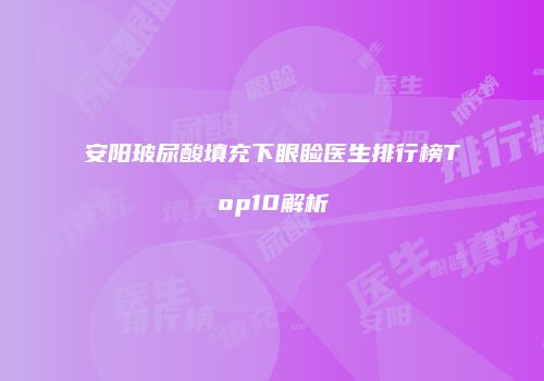 安阳玻尿酸填充下眼睑医生排行榜Top10解析