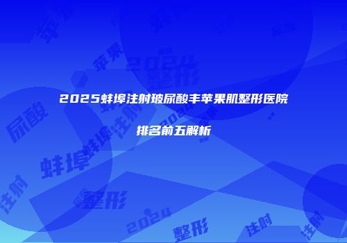 2025蚌埠注射玻尿酸丰苹果肌整形医院排名前五解析