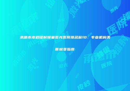 承德市皮秒镭射蜂巢激光医院排名前10：专业机构美丽蜕变指南