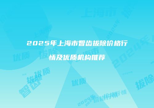 2025年上海市智齿拔除价格行情及优质机构推荐