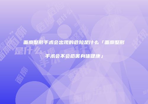 面廓整形手术会出现的危险是什么「面廓整形手术会不会危害身体健康」