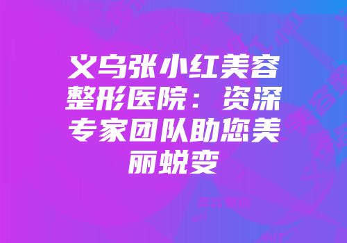 义乌张小红美容整形医院：资深专家团队助您美丽蜕变