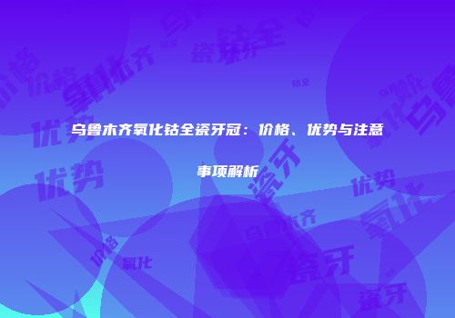 乌鲁木齐氧化钴全瓷牙冠：价格、优势与注意事项解析