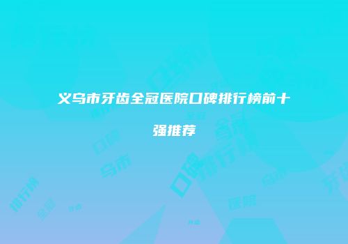 义乌市牙齿全冠医院口碑排行榜前十强推荐