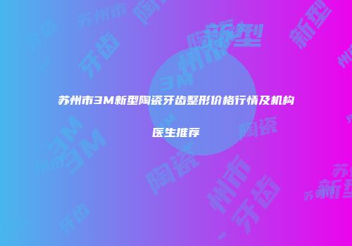 苏州市3M新型陶瓷牙齿整形价格行情及机构医生推荐