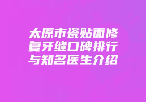 太原市瓷贴面修复牙缝口碑排行与知名医生介绍