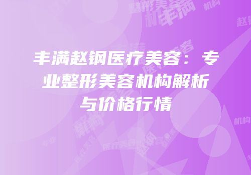 丰满赵钢医疗美容：专业整形美容机构解析与价格行情