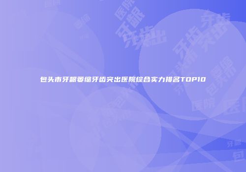 包头市牙龈萎缩牙齿突出医院综合实力排名TOP10