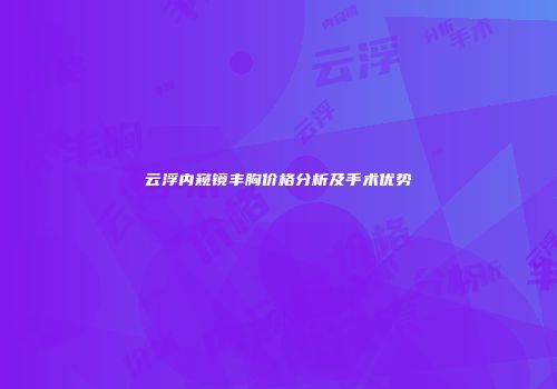 云浮内窥镜丰胸价格分析及手术优势