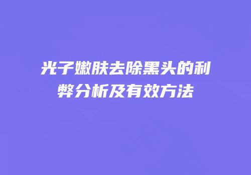 光子嫩肤去除黑头的利弊分析及有效方法